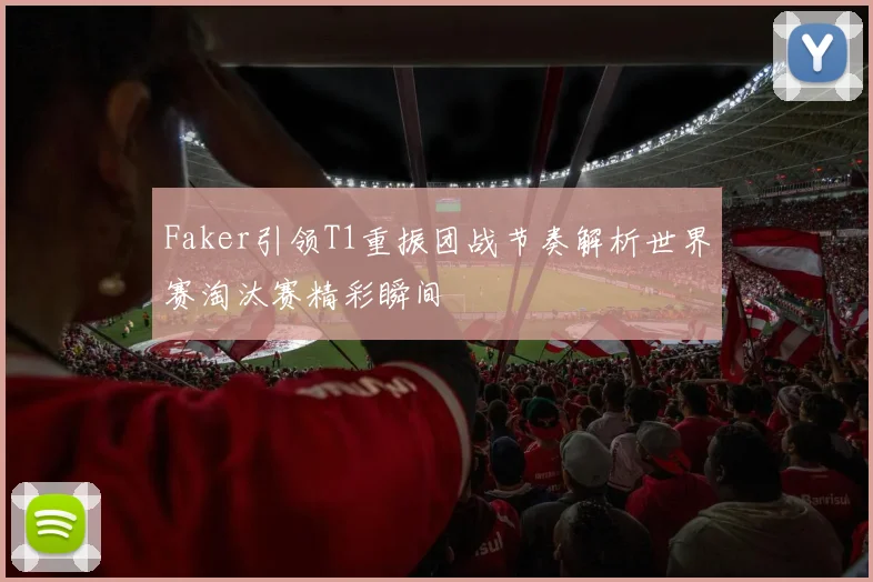 Faker引领T1重振团战节奏解析世界赛淘汰赛精彩瞬间